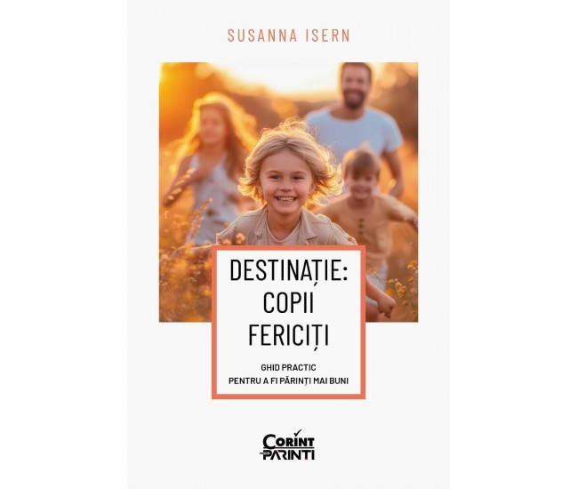 Destinatie: copii fericiti. Ghid practic pentru a fi parinti mai buni